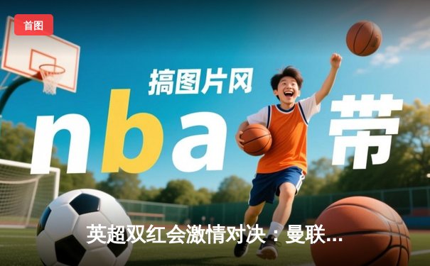 英超双红会激情对决：曼联2-1绝杀利物浦，拉什福德梅开二度定江山