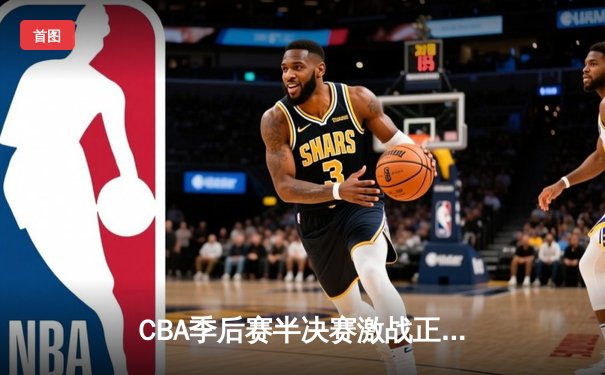 CBA季后赛半决赛激战正酣，辽宁本钢加时险胜广东东莞大益