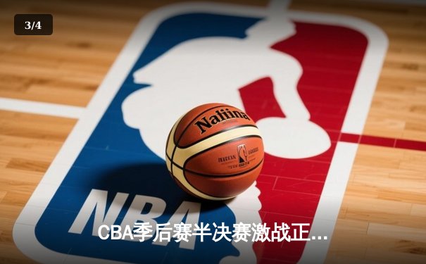 CBA季后赛半决赛激战正酣，辽宁本钢加时险胜广东东莞大益 - 3
