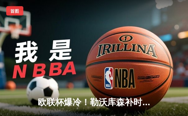 欧联杯爆冷！勒沃库森补时绝平晋级决赛，赛季不败神迹延续至49场