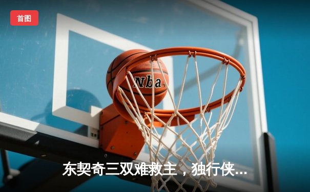 东契奇三双难救主，独行侠加时惜败凯尔特人总决赛悬念延续