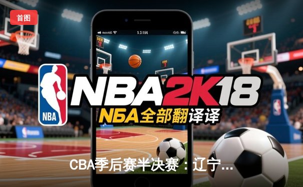 CBA季后赛半决赛：辽宁险胜广东夺赛点，赵继伟关键三分定乾坤