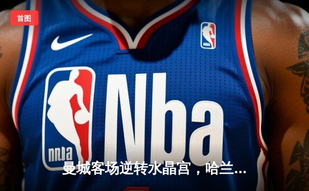 曼城客场逆转水晶宫，哈兰德双响领跑射手榜