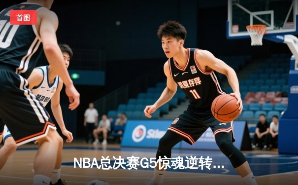 NBA总决赛G5惊魂逆转，凯尔特人加时险胜勇士夺赛点