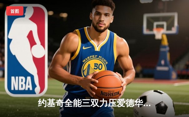 约基奇全能三双力压爱德华兹44分 掘金抢七20分逆转森林狼晋级西决