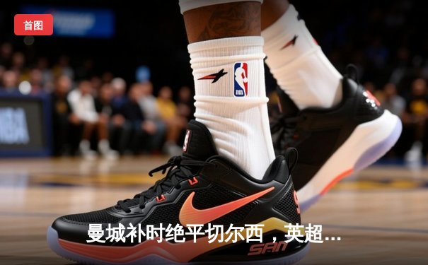 曼城补时绝平切尔西，英超争冠悬念延续