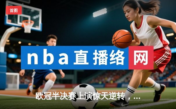 欧冠半决赛上演惊天逆转，曼城主场3-2力克皇马晋级决赛