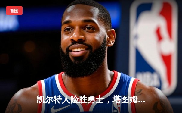 凯尔特人险胜勇士，塔图姆44分闪耀，库里空砍39分